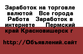 Заработок на торговле валютой - Все города Работа » Заработок в интернете   . Пермский край,Красновишерск г.